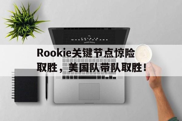 九游体育-包含Rookie关键节点惊险取胜，美国队带队取胜！的词条